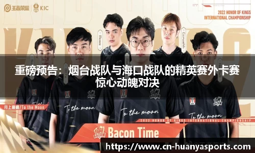 重磅预告：烟台战队与海口战队的精英赛外卡赛惊心动魄对决