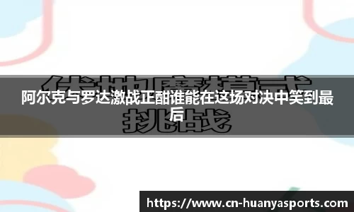 阿尔克与罗达激战正酣谁能在这场对决中笑到最后