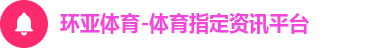 环亚体育-体育指定资讯平台 环亚体育-体育指定资讯平台